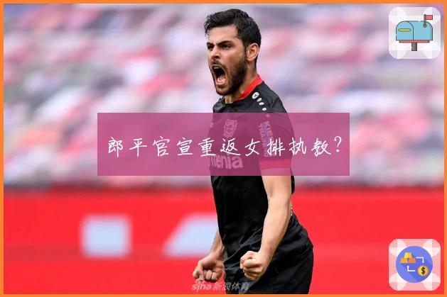 郎平官宣重返女排执教?