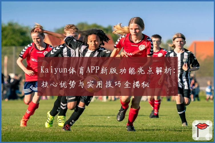 Kaiyun体育APP新版功能亮点解析：核心优势与实用技巧全揭秘