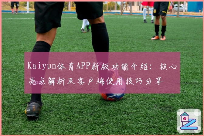 Kaiyun体育APP新版功能介绍:核心亮点解析及客户端使用技巧分享