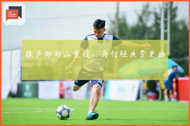 猿声渺渺山重过，舟行轻疾景更幽