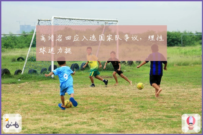 高诗岩回应入选国家队争议,理性球迷力挺