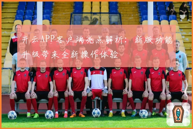 开云APP客户端亮点解析：新版功能升级带来全新操作体验