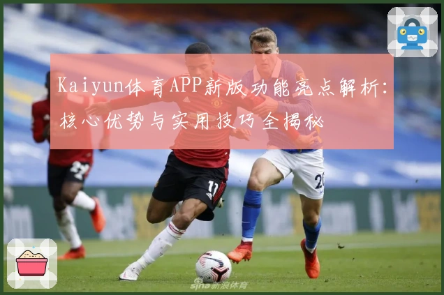 Kaiyun体育APP新版功能亮点解析：核心优势与实用技巧全揭秘