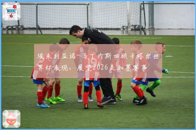 埃米利亚诺-马丁内斯回顾卡塔尔世界杯表现，展望2026美加墨赛事