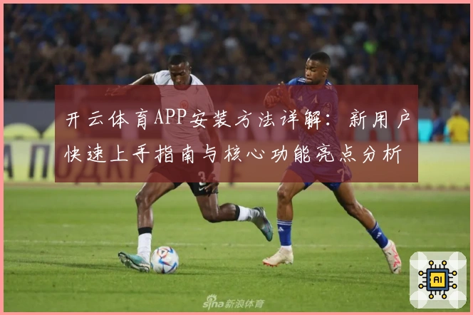 开云体育APP安装方法详解：新用户快速上手指南与核心功能亮点分析