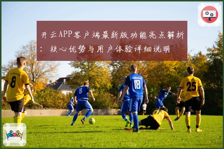 开云APP客户端最新版功能亮点解析：核心优势与用户体验详细说明