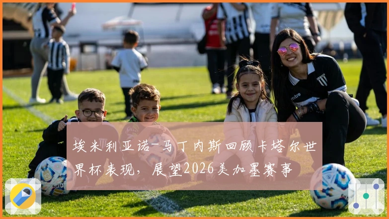 埃米利亚诺-马丁内斯回顾卡塔尔世界杯表现,展望2026美加墨赛事