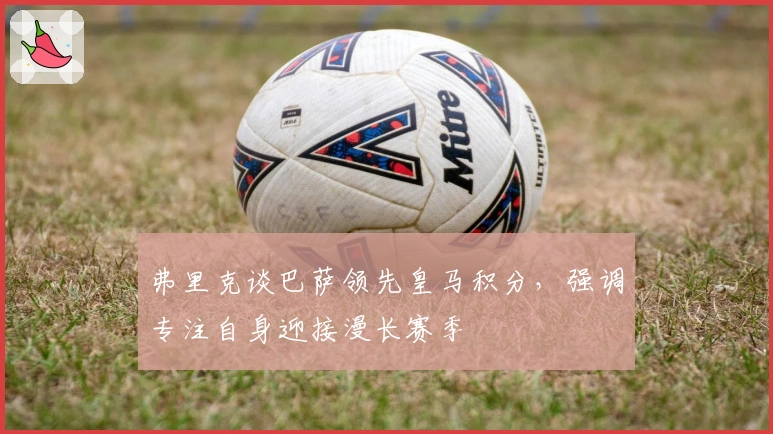 弗里克谈巴萨领先皇马积分，强调专注自身迎接漫长赛季