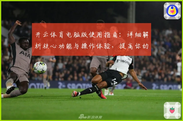 开云体育电脑版使用指南:详细解析核心功能与操作体验,提高你的使用效率