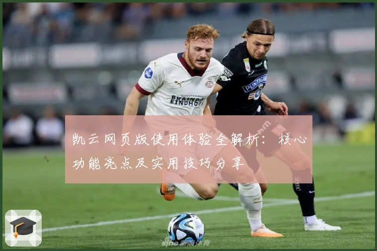 凯云网页版使用体验全解析:核心功能亮点及实用技巧分享