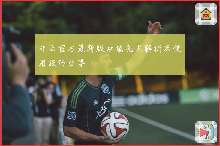 开云官方最新版功能亮点解析及使用技巧分享