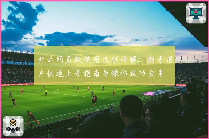 开云网页版使用流程详解:新手用户快速上手指南与操作技巧分享