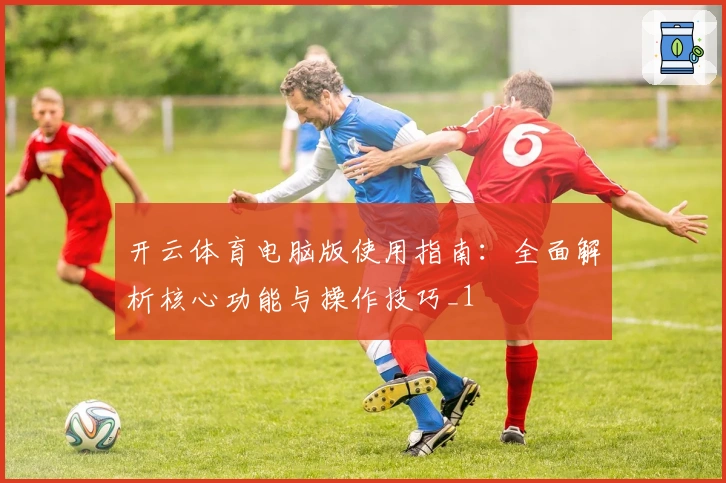 开云体育电脑版使用指南：全面解析核心功能与操作技巧_1