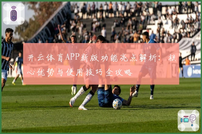 开云体育APP新版功能亮点解析：核心优势与使用技巧全攻略