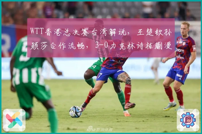 WTT香港总决赛台湾解说，王楚钦孙颖莎合作流畅，3-0力克林诗栋蒯漫