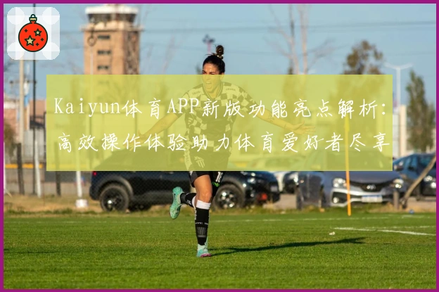 Kaiyun体育APP新版功能亮点解析：高效操作体验助力体育爱好者尽享便捷