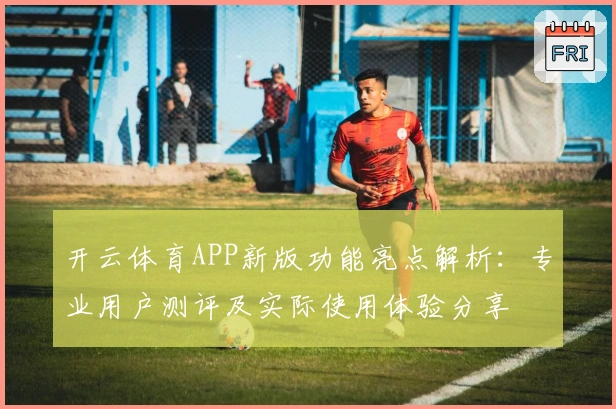 开云体育APP新版功能亮点解析：专业用户测评及实际使用体验分享