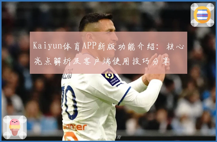 Kaiyun体育APP新版功能介绍：核心亮点解析及客户端使用技巧分享