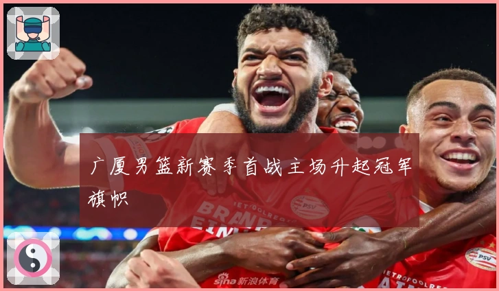 广厦男篮新赛季首战主场升起冠军旗帜
