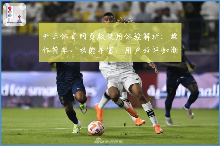 开云体育网页版使用体验解析：操作简单、功能丰富，用户好评如潮