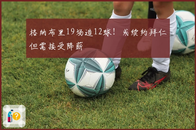 格纳布里19场造12球！或续约拜仁但需接受降薪