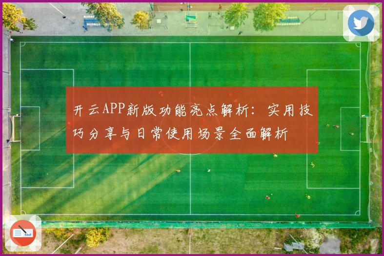 开云APP新版功能亮点解析：实用技巧分享与日常使用场景全面解析