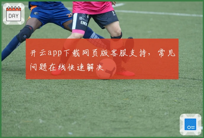 开云app下载网页版客服支持，常见问题在线快速解决