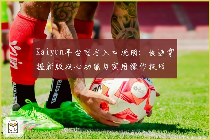 Kaiyun平台官方入口说明：快速掌握新版核心功能与实用操作技巧