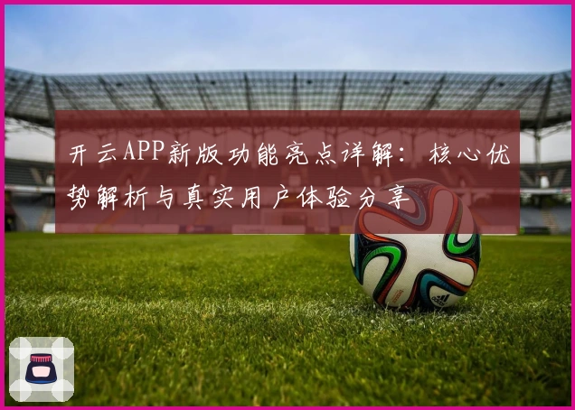 开云APP新版功能亮点详解：核心优势解析与真实用户体验分享