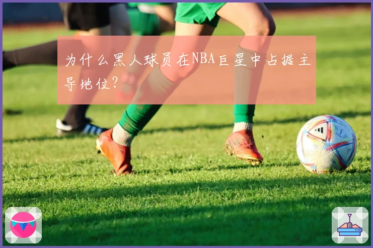 为什么黑人球员在NBA巨星中占据主导地位？