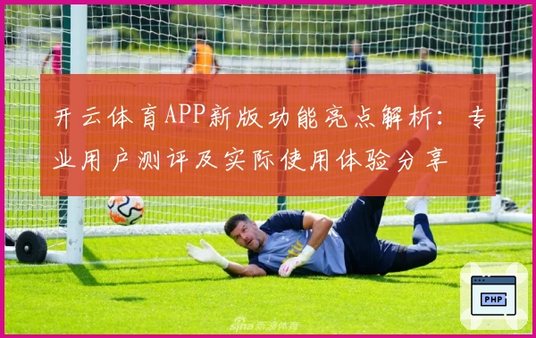 开云体育APP新版功能亮点解析：专业用户测评及实际使用体验分享