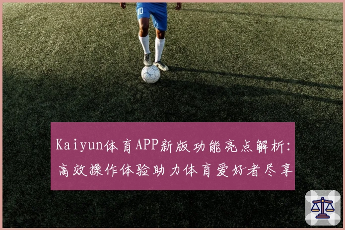 Kaiyun体育APP新版功能亮点解析:高效操作体验助力体育爱好者尽享便捷