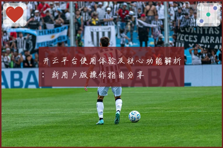 开云平台使用体验及核心功能解析：新用户版操作指南分享