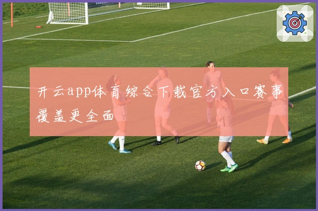 开云app体育综合下载官方入口赛事覆盖更全面